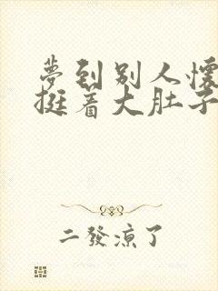 梦到别人怀孕了挺着大肚子什么意思