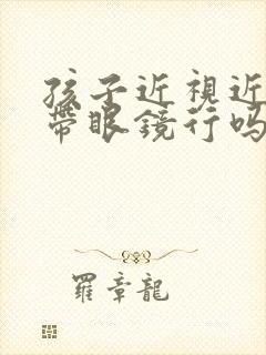 孩子近视近视不带眼镜行吗