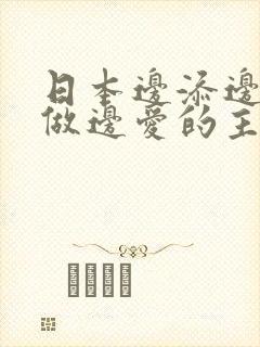 日本边添边摸边做边爱的主演