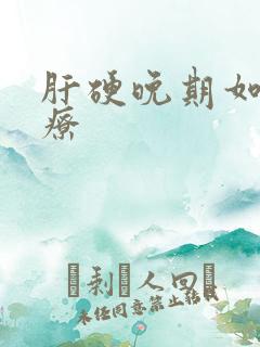 肝硬晚期如何治疗