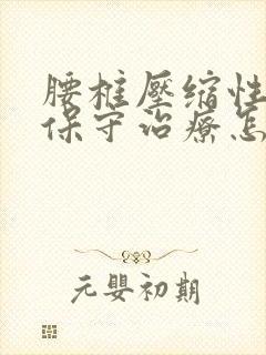 腰椎压缩性骨折保守治疗怎么治