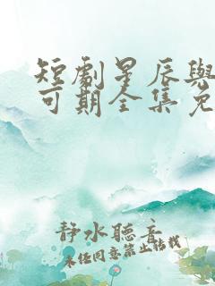 短剧星辰与你皆可期全集免费观看