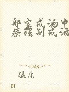 哪家戒酒中心治疗强制戒酒价格低