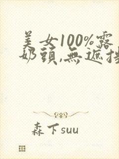 美女100%露奶头,无遮挡