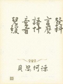 儿童语言发育迟缓看什么科好