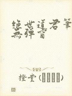 绝世道君笔趣阁无弹窗