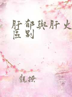 肝郁与肝火旺的区别