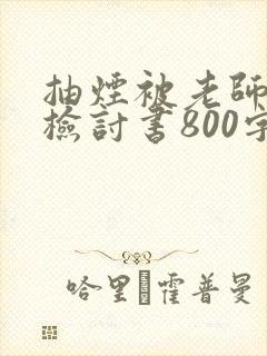抽烟被老师抓到检讨书800字