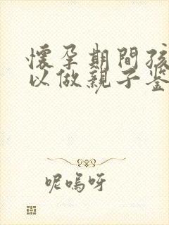 怀孕期间孩子可以做亲子鉴定吗?