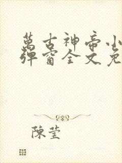 万古神帝小说无弹窗全文免费阅读