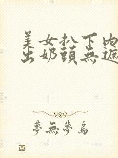 美女扒下内衣露出奶头无遮挡