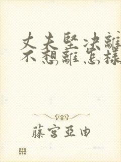 丈夫坚决离婚我不想离怎样挽救