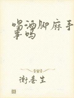 喝酒脚麻手麻有事吗