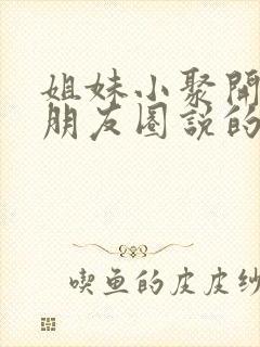 姐妹小聚开心发朋友圈说的句子