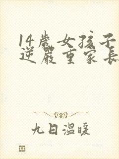 14岁女孩子叛逆严重家长怎么办?