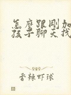 怎么跟刚加的女孩子聊天找话题