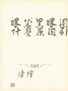 眼袋黑眼圈重是什么原因引起的