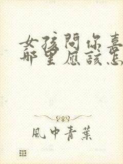 女孩问你喜欢我哪里应该怎么回答