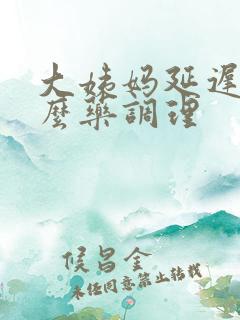 大姨妈延迟吃什么药调理