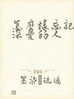 怎么样忘记一个深爱的人