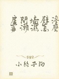 房间墙壁渗水发霉潮湿怎么处理