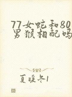 77女蛇和80男猴相配吗