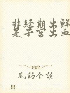 非经期出鲜红血是子宫出血吗