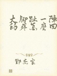 大脚趾一阵一阵的疼怎么回事