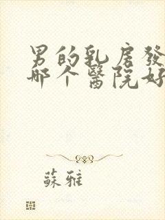 男的乳房发育去哪个医院好