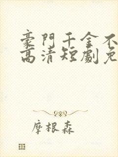 豪门千金不好惹高清短剧免费网站