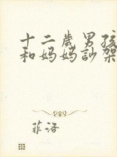 十二岁男孩叛逆和妈妈吵架