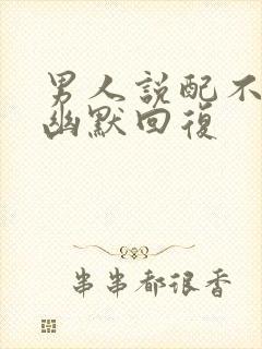 男人说配不上你幽默回复