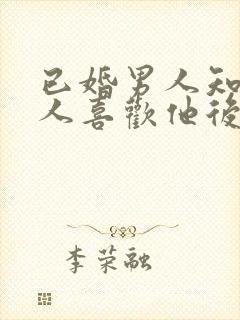 已婚男人知道女人喜欢他后的心理?