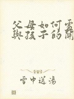 父母如何处理好与孩子的关系