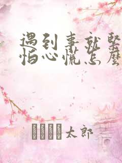 遇到事就紧张害怕心慌怎么控制