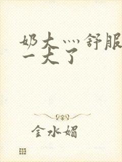 奶大灬舒服灬太一大了