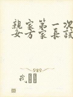 亲家第一次见面女方家长该说些什么