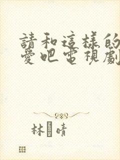 请和这样的我恋爱吧电视剧在线免费全集