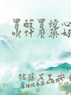 胃酸胃烧心胃胀吃什么药好