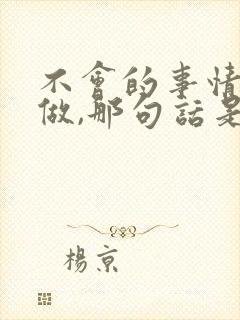 不会的事情重复做,那句话是怎么说的