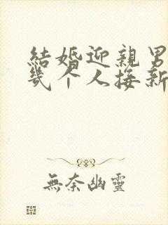 结婚迎亲男方去几个人接新娘