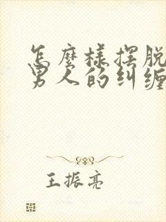 怎么样摆脱一个男人的纠缠