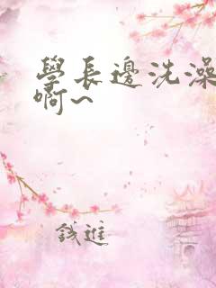 学长边洗澡边我啊~