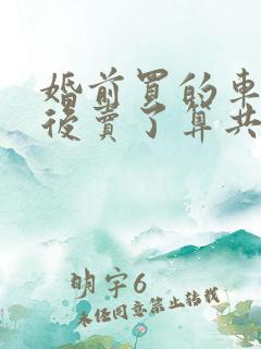 婚前买的车子婚后卖了算共同财产吗