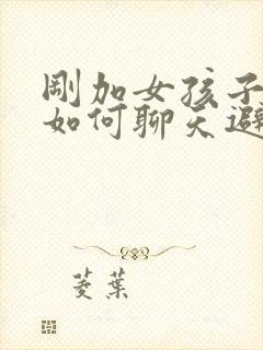 刚加女孩子微信如何聊天避免尴尬