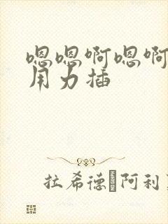 嗯嗯啊嗯啊嗯 用力插