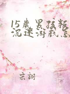 15岁男孩叛逆沉迷游戏怎么办