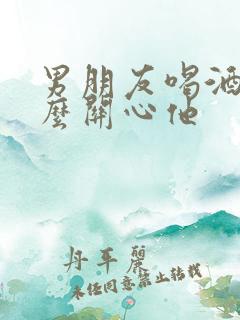 男朋友喝酒了怎么关心他