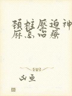 颈椎压迫神经手麻怎治疗