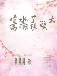 喷水了…太爽了高潮视频